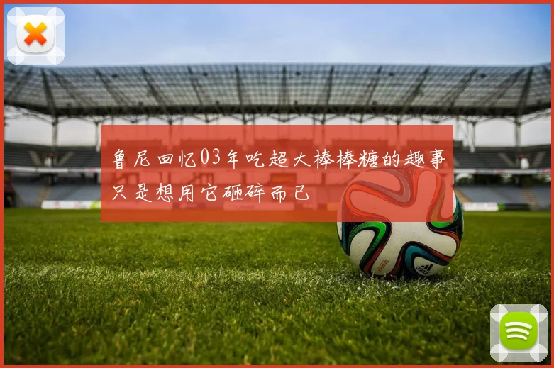 鲁尼回忆03年吃超大棒棒糖的趣事只是想用它砸碎而已