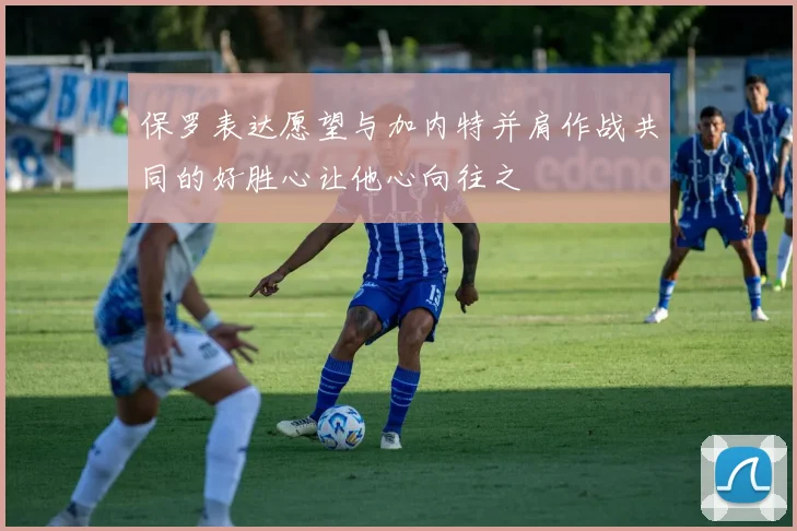 保罗表达愿望与加内特并肩作战共同的好胜心让他心向往之