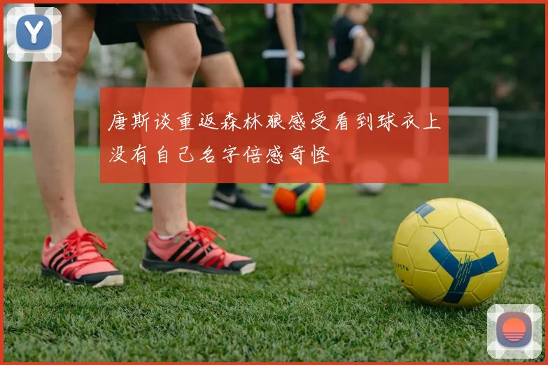 唐斯谈重返森林狼感受看到球衣上没有自己名字倍感奇怪