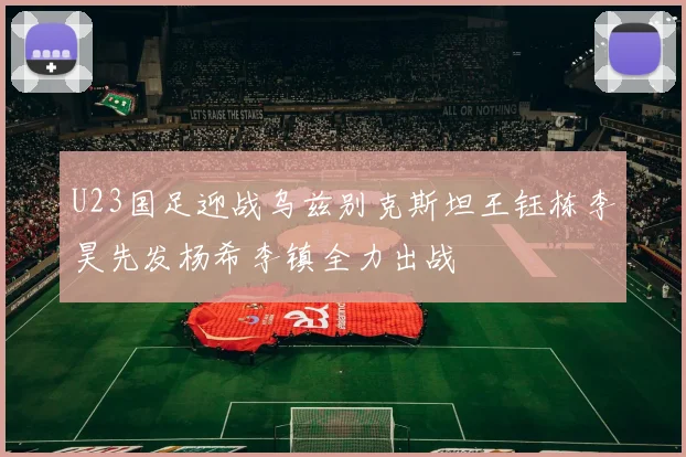 U23国足迎战乌兹别克斯坦王钰栋李昊先发杨希李镇全力出战