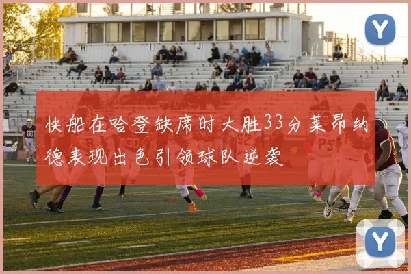 快船在哈登缺席时大胜33分莱昂纳德表现出色引领球队逆袭