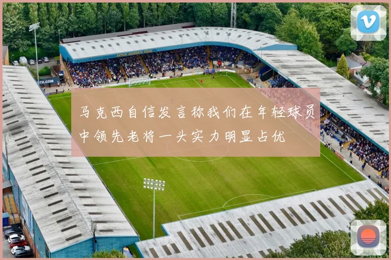马克西自信发言称我们在年轻球员中领先老将一头实力明显占优