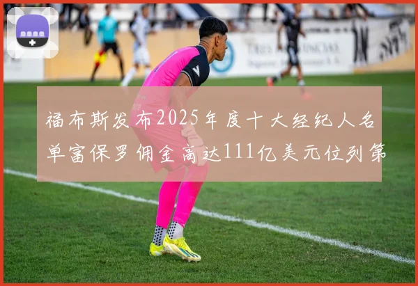 福布斯发布2025年度十大经纪人名单富保罗佣金高达111亿美元位列第三