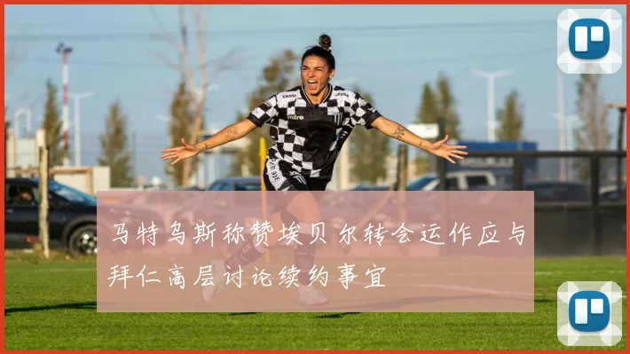 马特乌斯称赞埃贝尔转会运作应与拜仁高层讨论续约事宜