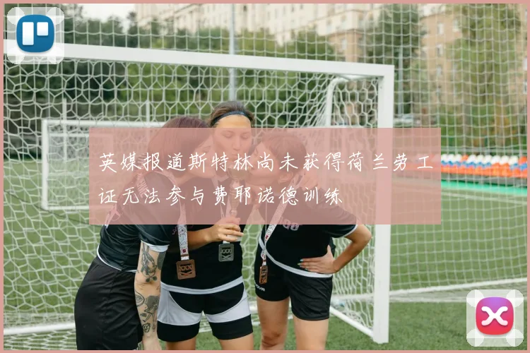 英媒报道斯特林尚未获得荷兰劳工证无法参与费耶诺德训练