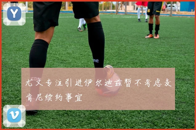 尤文专注引进伊尔迪兹暂不考虑麦肯尼续约事宜