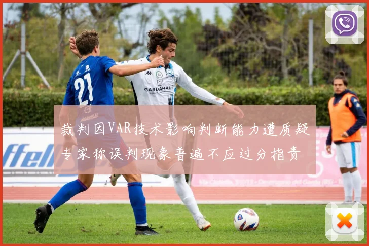 裁判因VAR技术影响判断能力遭质疑专家称误判现象普遍不应过分指责
