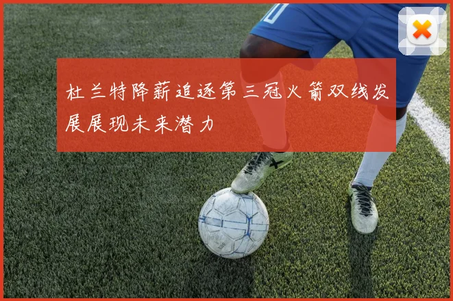 杜兰特降薪追逐第三冠火箭双线发展展现未来潜力