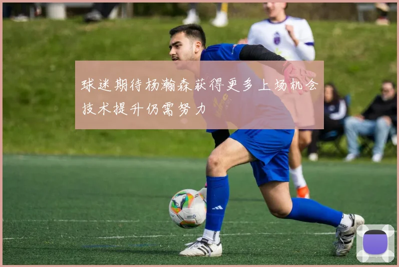 球迷期待杨瀚森获得更多上场机会技术提升仍需努力