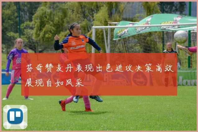 芬奇赞麦丹表现出色进攻决策高效展现自如风采