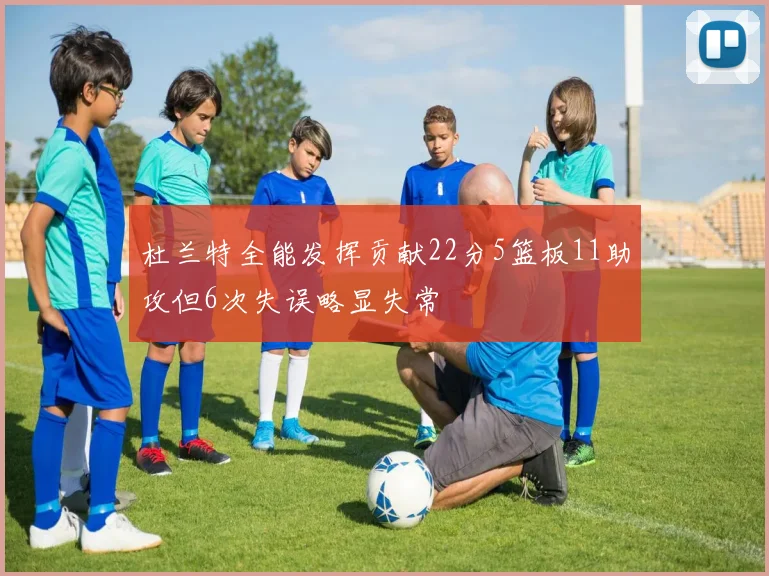 杜兰特全能发挥贡献22分5篮板11助攻但6次失误略显失常