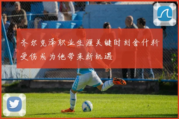 齐尔克泽职业生涯关键时刻舍什科受伤或为他带来新机遇