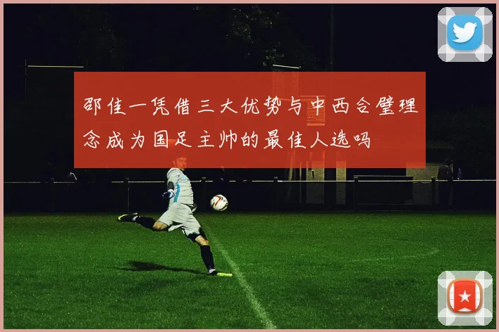邵佳一凭借三大优势与中西合璧理念成为国足主帅的最佳人选吗