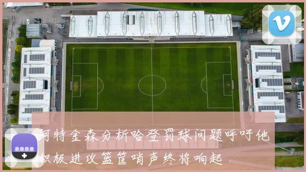 阿特金森分析哈登罚球问题呼吁他积极进攻篮筐哨声终将响起