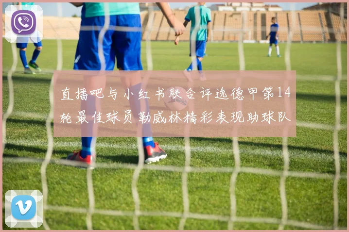 直播吧与小红书联合评选德甲第14轮最佳球员勒威林精彩表现助球队获胜