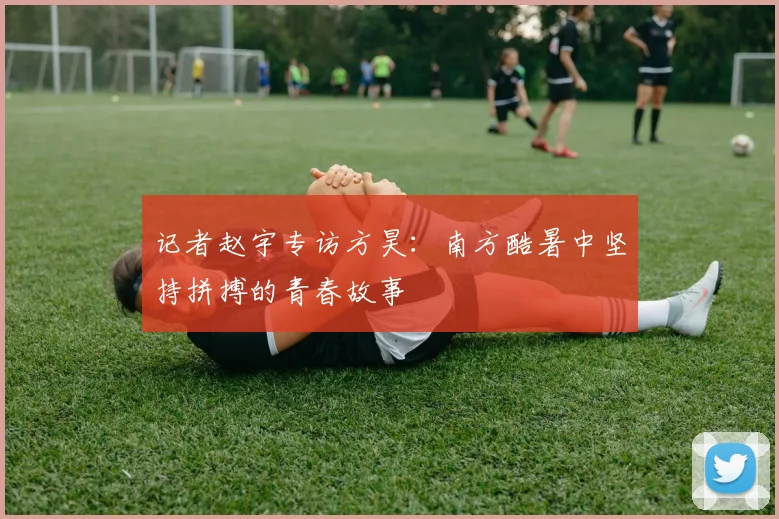 记者赵宇专访方昊：南方酷暑中坚持拼搏的青春故事