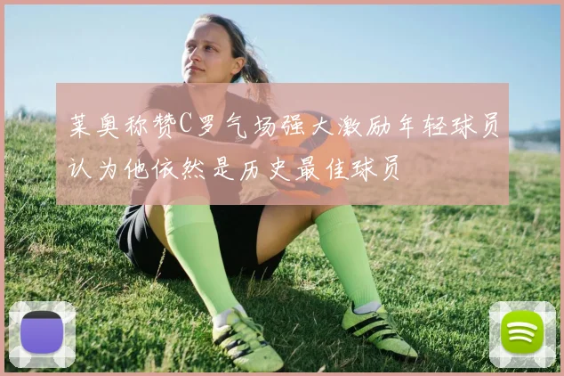 莱奥称赞C罗气场强大激励年轻球员认为他依然是历史最佳球员