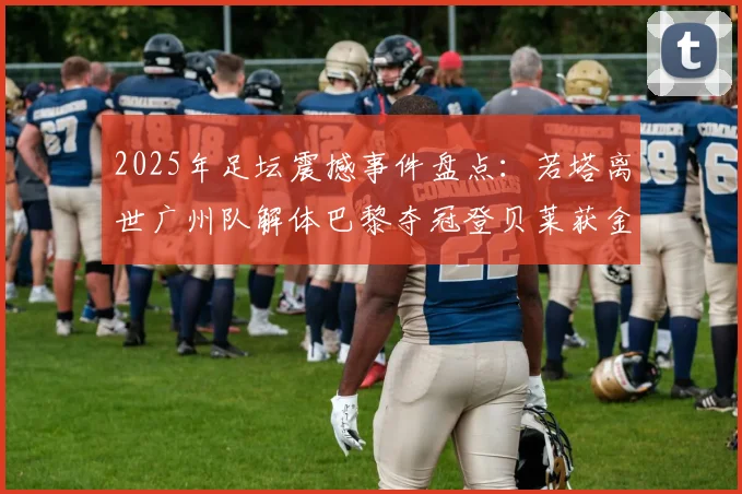 2025年足坛震撼事件盘点：若塔离世广州队解体巴黎夺冠登贝莱获金球