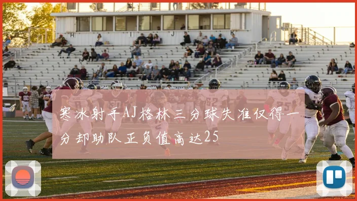 寒冰射手AJ格林三分球失准仅得一分却助队正负值高达25