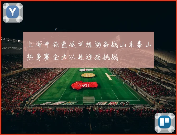 上海申花重返训练场备战山东泰山热身赛全力以赴迎接挑战