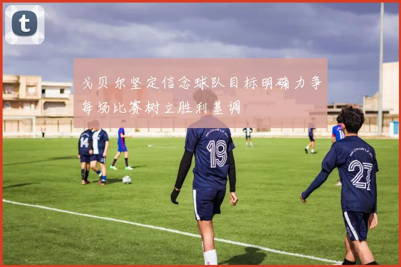 戈贝尔坚定信念球队目标明确力争每场比赛树立胜利基调
