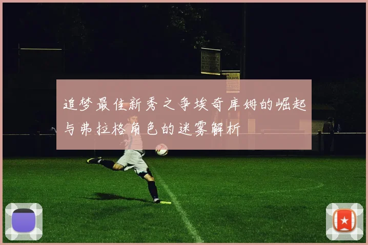 追梦最佳新秀之争埃奇库姆的崛起与弗拉格角色的迷雾解析