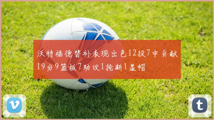 沃特福德替补表现出色12投7中贡献19分9篮板7助攻1抢断1盖帽