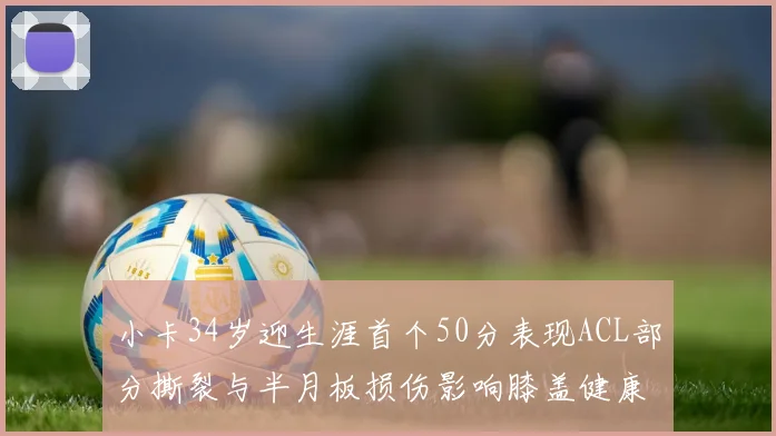 小卡34岁迎生涯首个50分表现ACL部分撕裂与半月板损伤影响膝盖健康