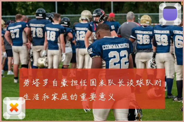 劳塔罗自豪担任国米队长谈球队对生活和家庭的重要意义