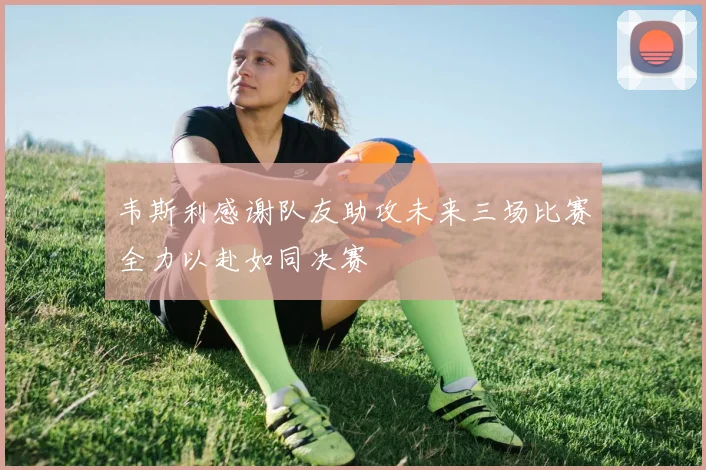 韦斯利感谢队友助攻未来三场比赛全力以赴如同决赛