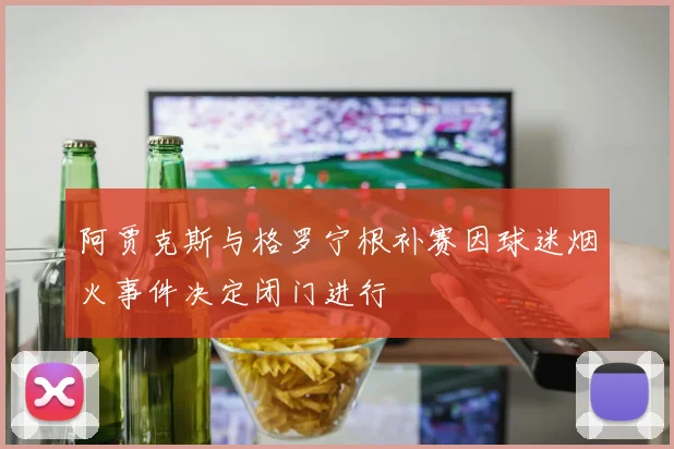 阿贾克斯与格罗宁根补赛因球迷烟火事件决定闭门进行