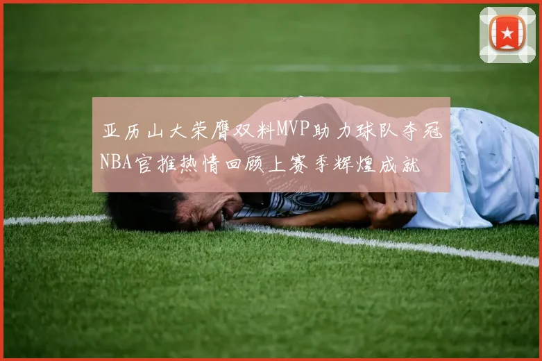 亚历山大荣膺双料MVP助力球队夺冠NBA官推热情回顾上赛季辉煌成就